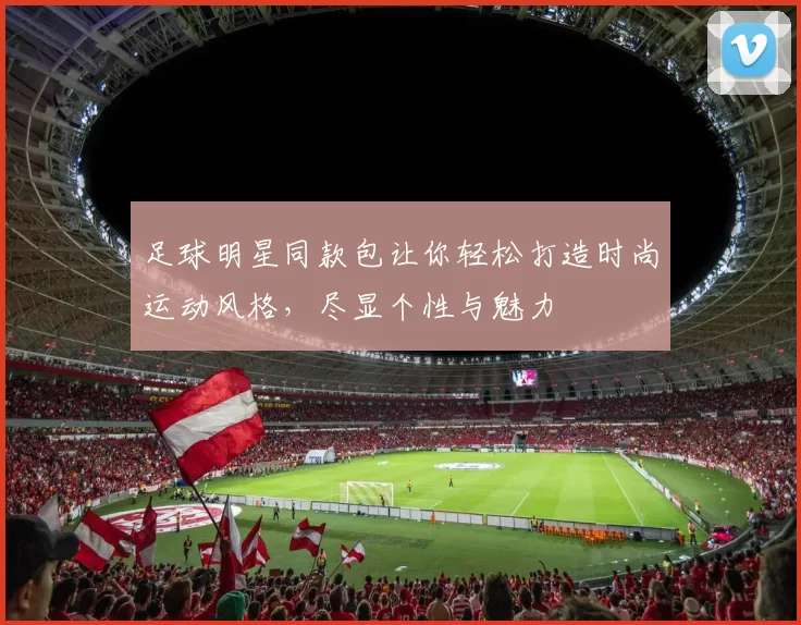 足球明星同款包让你轻松打造时尚运动风格，尽显个性与魅力