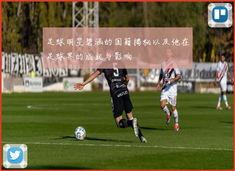 足球明星碧涵的国籍揭秘以及他在足球界的成就与影响