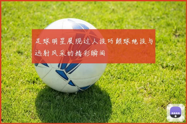 足球明星展现过人技巧颠球绝技与远射风采的精彩瞬间