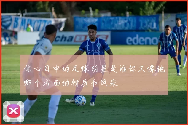 你心目中的足球明星是谁你又像他哪个方面的特质和风采
