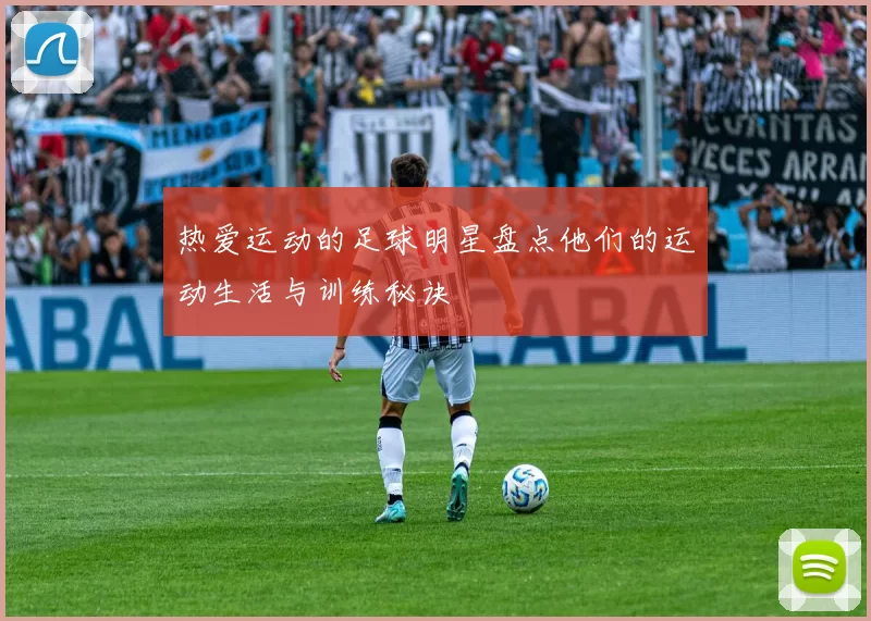 热爱运动的足球明星盘点他们的运动生活与训练秘诀