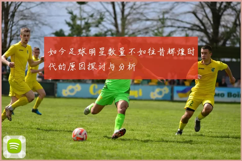如今足球明星数量不如往昔辉煌时代的原因探讨与分析