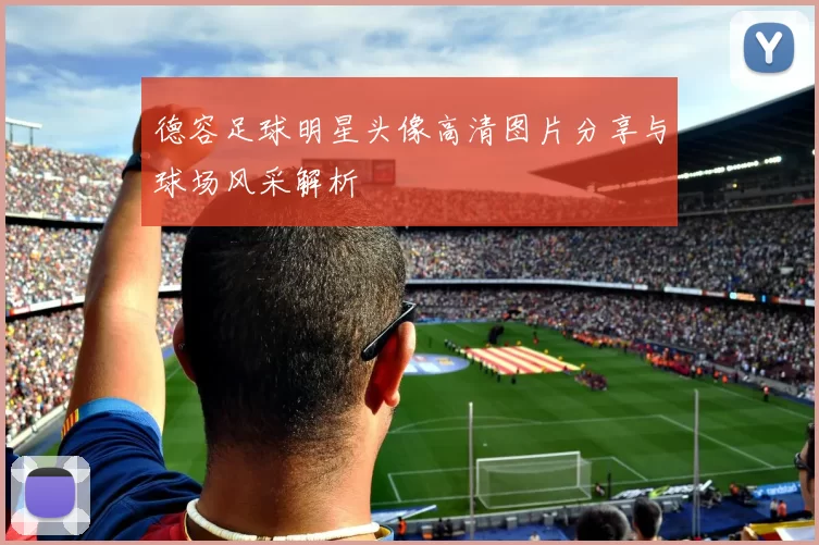 德容足球明星头像高清图片分享与球场风采解析