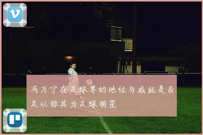 冯万宁在足球界的地位与成就是否足以称其为足球明星