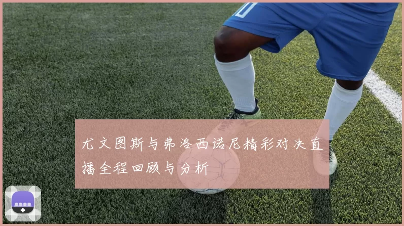 尤文图斯与弗洛西诺尼精彩对决直播全程回顾与分析