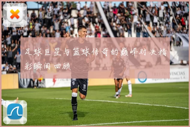 足球巨星与篮球传奇的巅峰对决精彩瞬间回顾