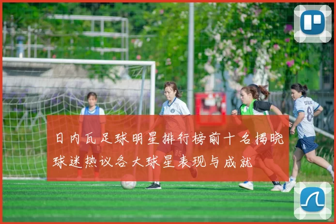 日内瓦足球明星排行榜前十名揭晓球迷热议各大球星表现与成就