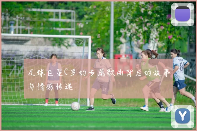 足球巨星C罗的专属歌曲背后的故事与情感传递