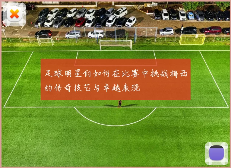 足球明星们如何在比赛中挑战梅西的传奇技艺与卓越表现
