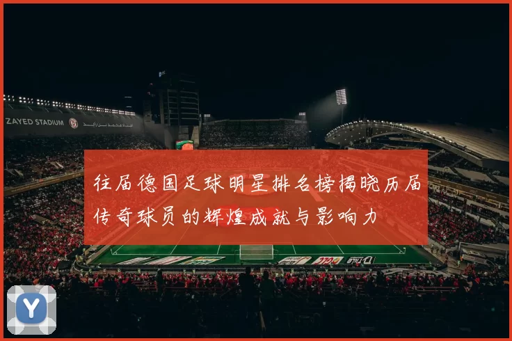 往届德国足球明星排名榜揭晓历届传奇球员的辉煌成就与影响力