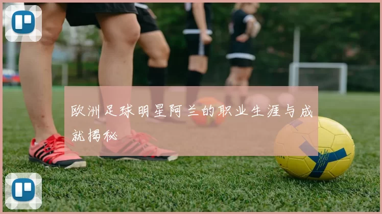 欧洲足球明星阿兰的职业生涯与成就揭秘