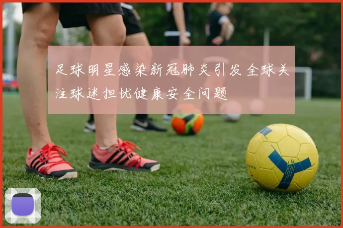 足球明星感染新冠肺炎引发全球关注球迷担忧健康安全问题