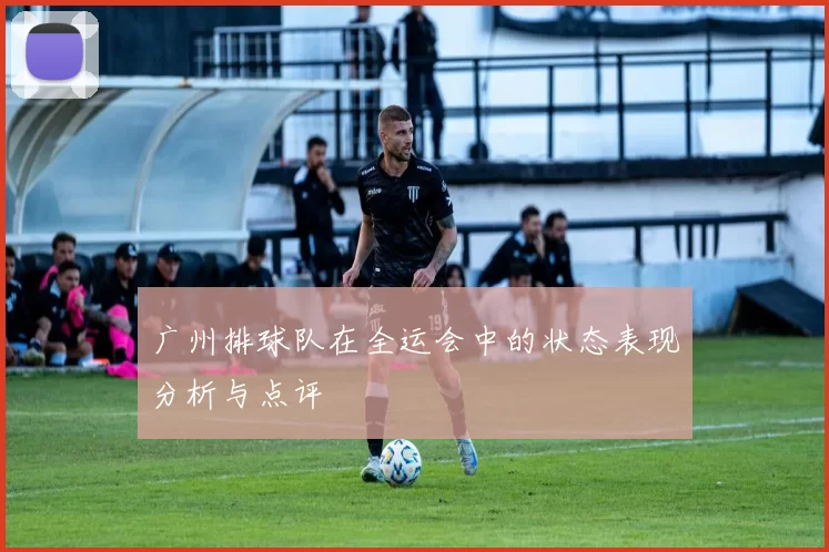 广州排球队在全运会中的状态表现分析与点评