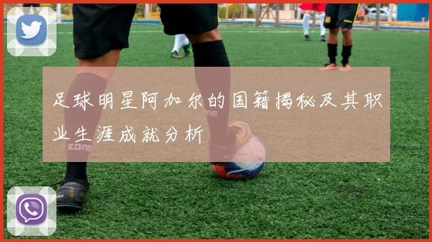 足球明星阿加尔的国籍揭秘及其职业生涯成就分析