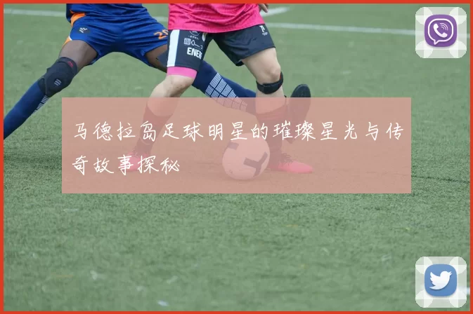 马德拉岛足球明星的璀璨星光与传奇故事探秘