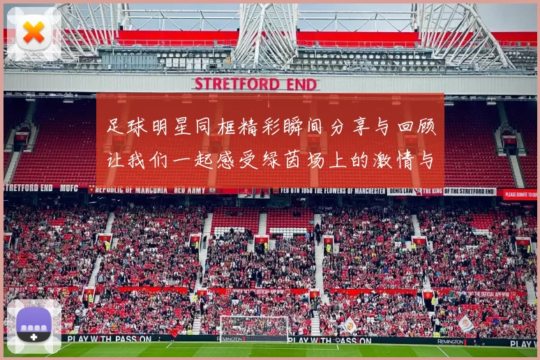 足球明星同框精彩瞬间分享与回顾让我们一起感受绿茵场上的激情与荣耀