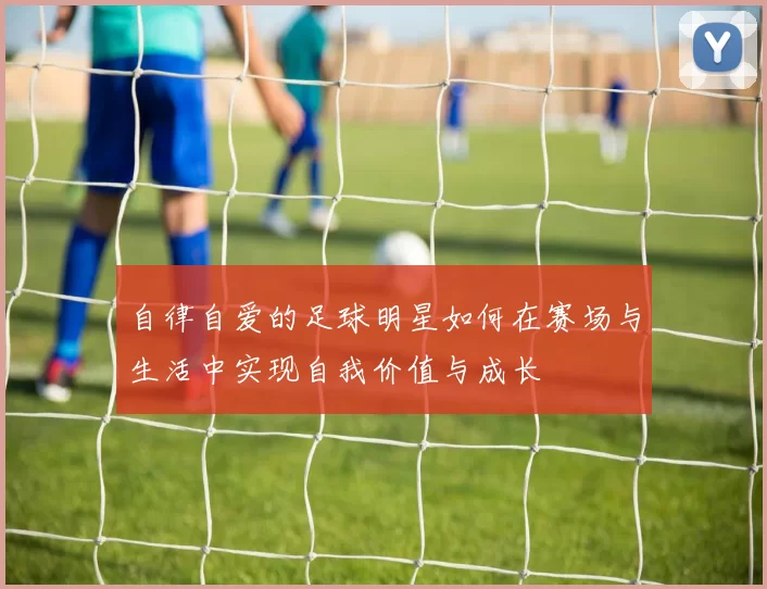 自律自爱的足球明星如何在赛场与生活中实现自我价值与成长