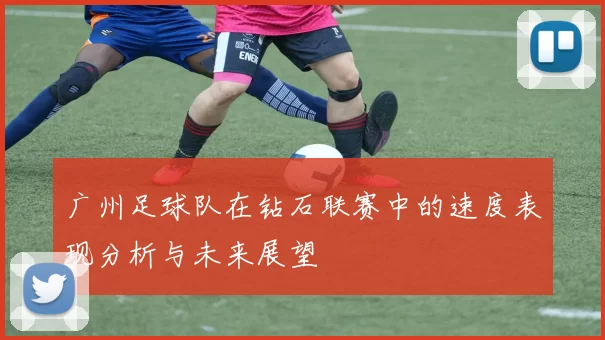 广州足球队在钻石联赛中的速度表现分析与未来展望