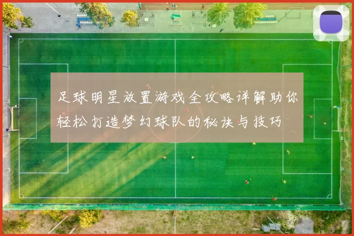 足球明星放置游戏全攻略详解助你轻松打造梦幻球队的秘诀与技巧