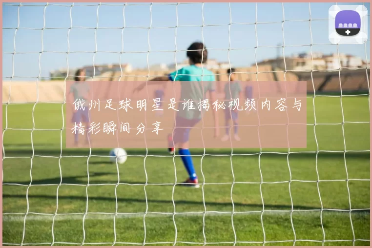 俄州足球明星是谁揭秘视频内容与精彩瞬间分享