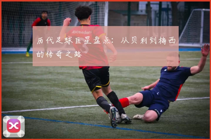 历代足球巨星盘点：从贝利到梅西的传奇之路
