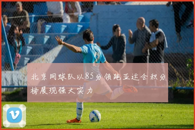 北京网球队以85分领跑亚运会积分榜展现强大实力