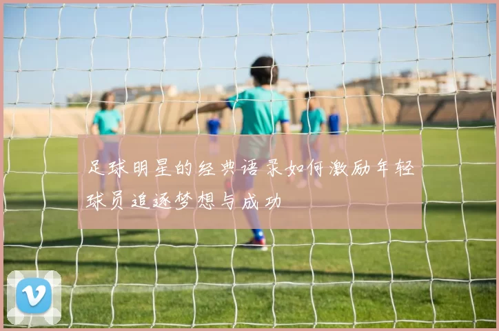足球明星的经典语录如何激励年轻球员追逐梦想与成功