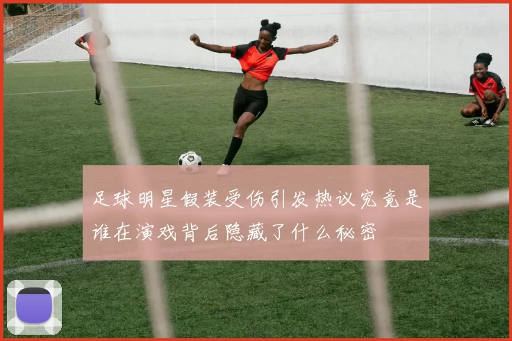 足球明星假装受伤引发热议究竟是谁在演戏背后隐藏了什么秘密