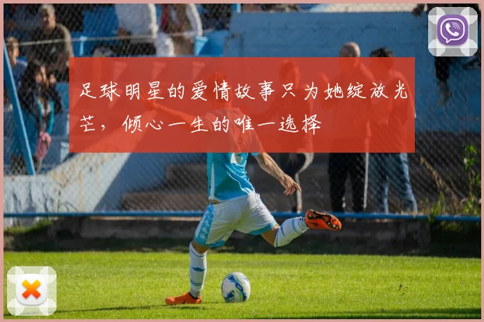足球明星的爱情故事只为她绽放光芒，倾心一生的唯一选择