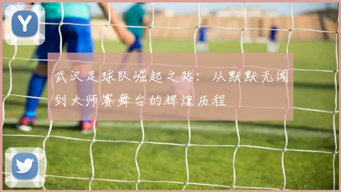 武汉足球队崛起之路：从默默无闻到大师赛舞台的辉煌历程
