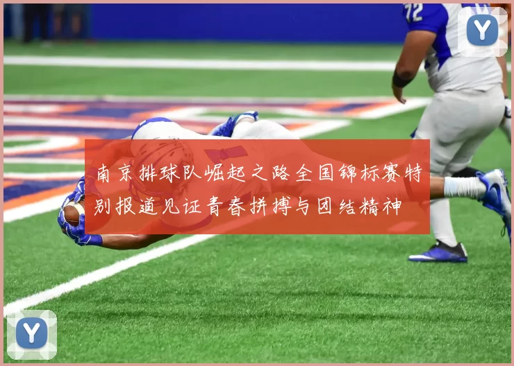 南京排球队崛起之路全国锦标赛特别报道见证青春拼搏与团结精神