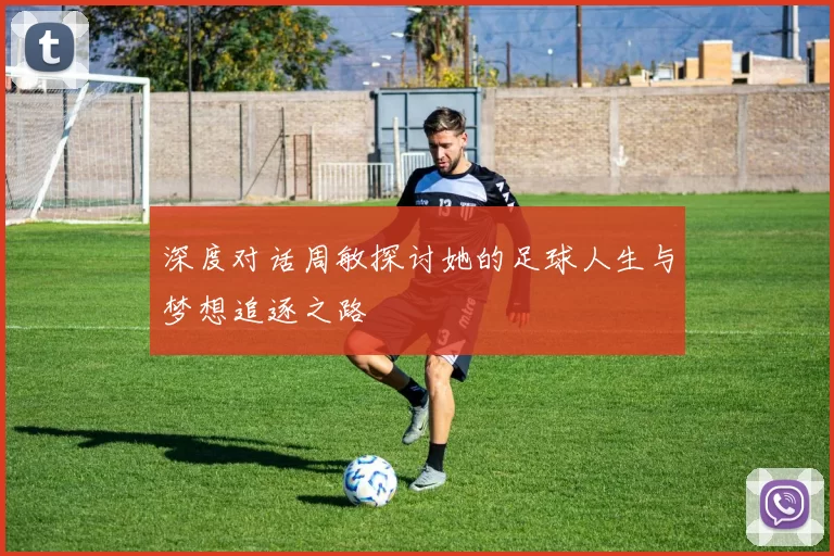 深度对话周敏探讨她的足球人生与梦想追逐之路