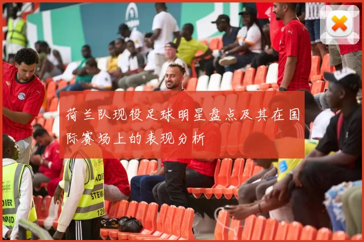 荷兰队现役足球明星盘点及其在国际赛场上的表现分析
