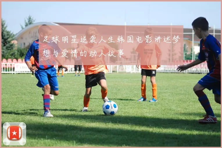 足球明星逆袭人生韩国电影讲述梦想与爱情的动人故事
