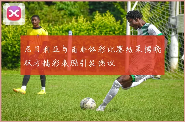 尼日利亚与南非体彩比赛结果揭晓双方精彩表现引发热议
