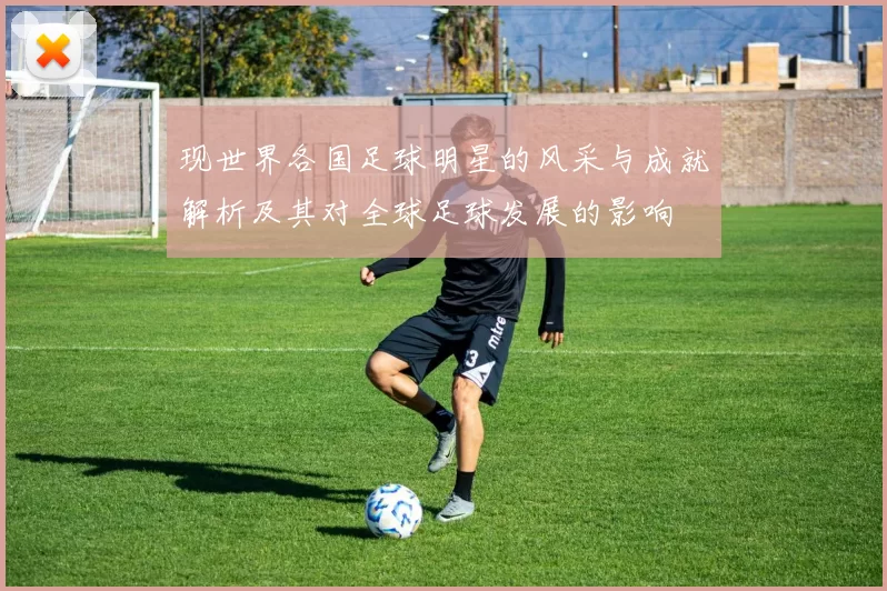 现世界各国足球明星的风采与成就解析及其对全球足球发展的影响