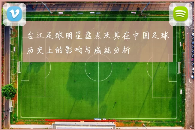 台江足球明星盘点及其在中国足球历史上的影响与成就分析
