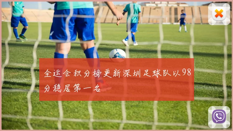 全运会积分榜更新深圳足球队以98分稳居第一名