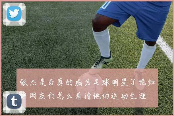 张杰是否真的成为足球明星了呢知乎网友们怎么看待他的运动生涯