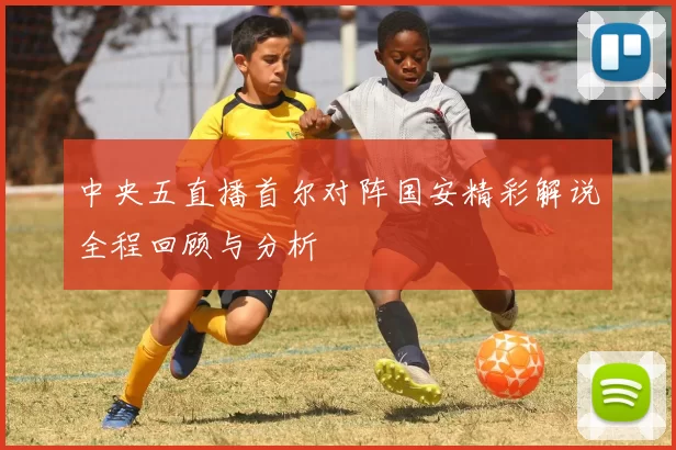 中央五直播首尔对阵国安精彩解说全程回顾与分析