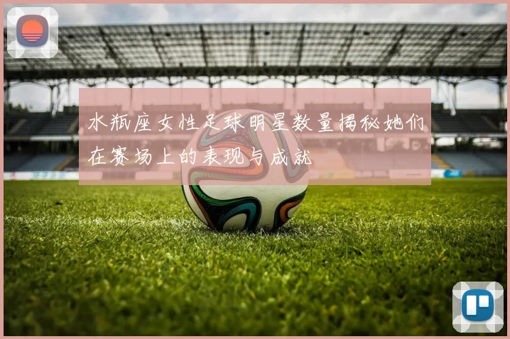 水瓶座女性足球明星数量揭秘她们在赛场上的表现与成就