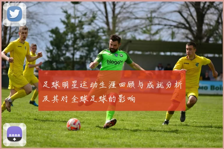 足球明星运动生涯回顾与成就分析及其对全球足球的影响