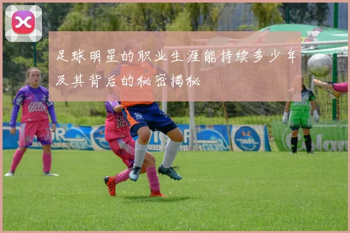 足球明星的职业生涯能持续多少年及其背后的秘密揭秘