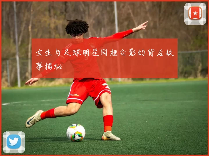 女生与足球明星同框合影的背后故事揭秘