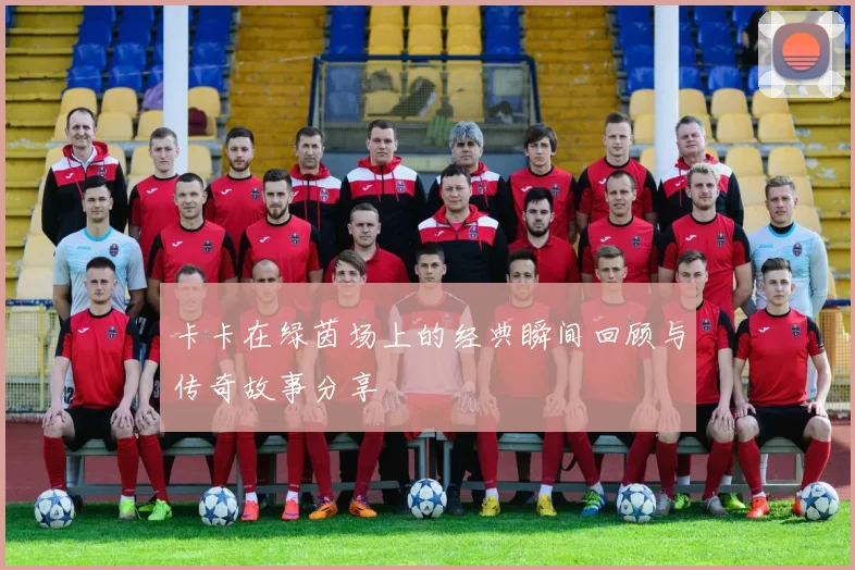 卡卡在绿茵场上的经典瞬间回顾与传奇故事分享