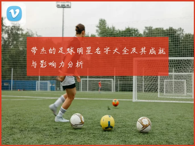带杰的足球明星名字大全及其成就与影响力分析