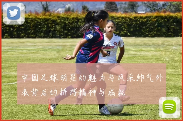 中国足球明星的魅力与风采帅气外表背后的拼搏精神与成就
