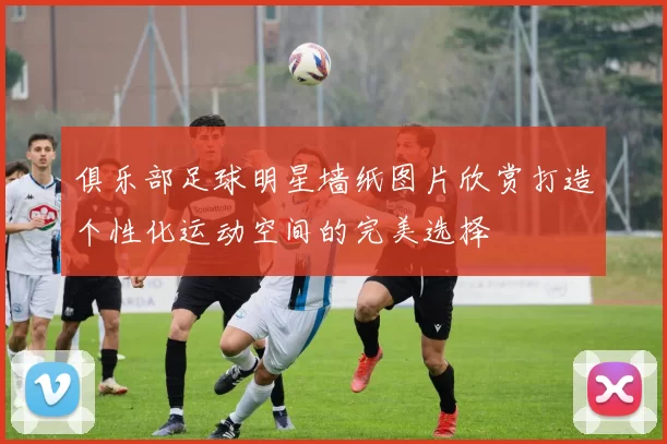 俱乐部足球明星墙纸图片欣赏打造个性化运动空间的完美选择