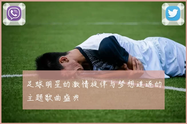 足球明星的激情旋律与梦想追逐的主题歌曲盛典