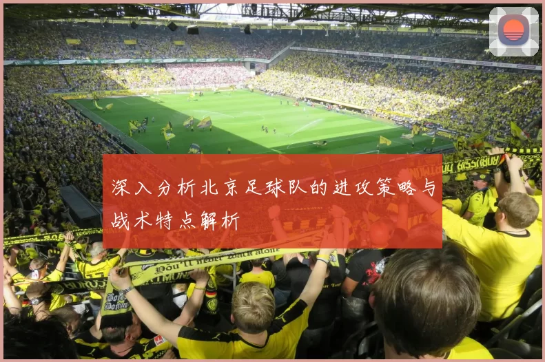 深入分析北京足球队的进攻策略与战术特点解析